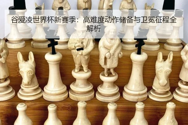 谷爱凌世界杯新赛季：高难度动作储备与卫冕征程全解析