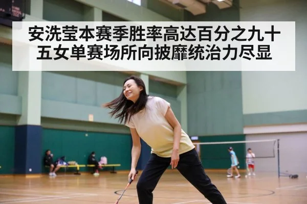 安洗莹本赛季胜率高达百分之九十五女单赛场所向披靡统治力尽显