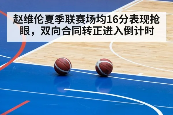赵维伦夏季联赛场均16分表现抢眼,双向合同转正进入倒计时